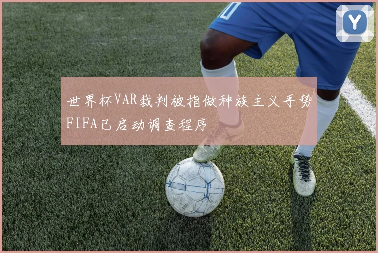 世界杯VAR裁判被指做种族主义手势FIFA已启动调查程序