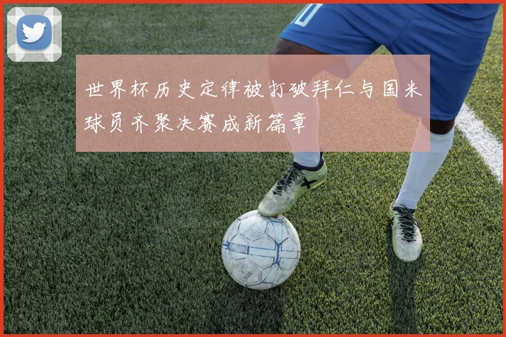 世界杯历史定律被打破拜仁与国米球员齐聚决赛成新篇章