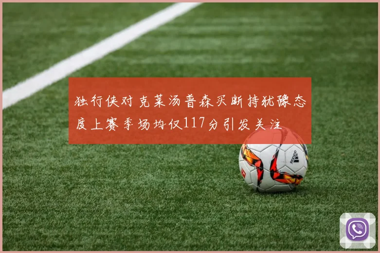独行侠对克莱汤普森买断持犹豫态度上赛季场均仅117分引发关注