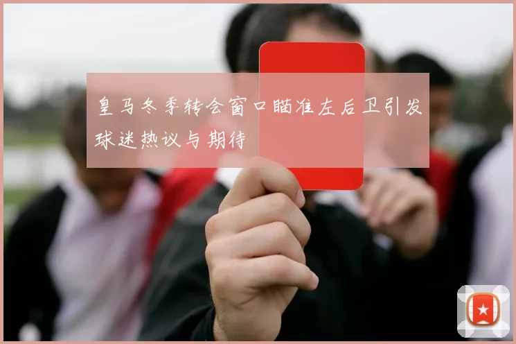 皇马冬季转会窗口瞄准左后卫引发球迷热议与期待