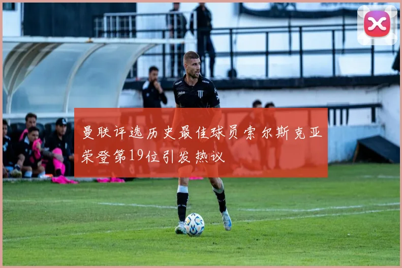 曼联评选历史最佳球员索尔斯克亚荣登第19位引发热议