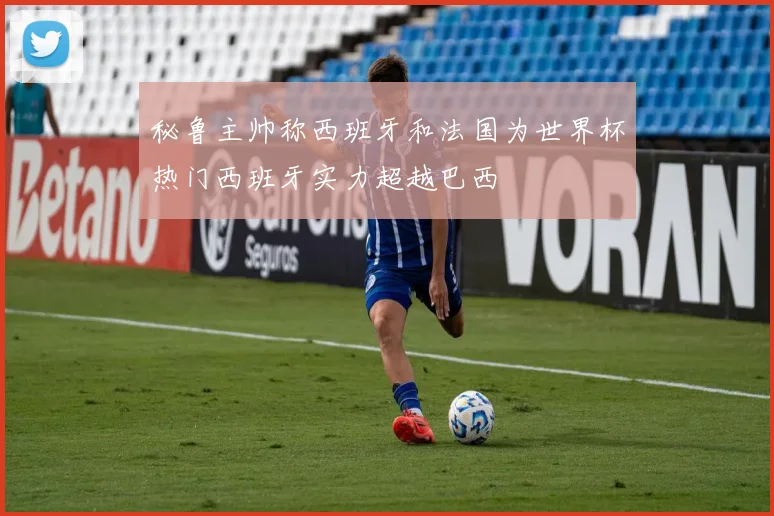 秘鲁主帅称西班牙和法国为世界杯热门西班牙实力超越巴西