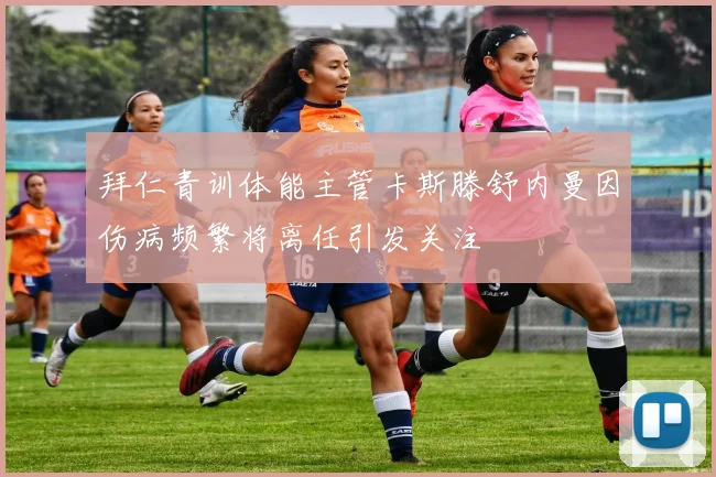 拜仁青训体能主管卡斯滕舒内曼因伤病频繁将离任引发关注