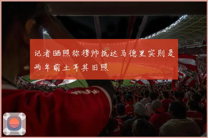 记者晒照称穆帅抵达马德里实则是两年前土耳其旧照