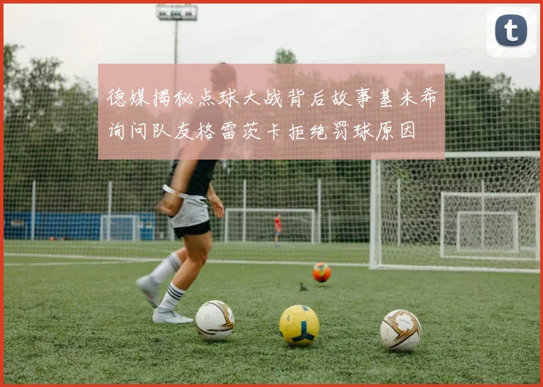 德媒揭秘点球大战背后故事基米希询问队友格雷茨卡拒绝罚球原因