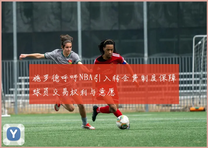 施罗德呼吁NBA引入转会费制度保障球员交易权利与意愿