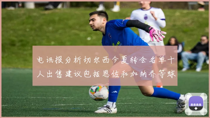 电讯报分析切尔西今夏转会名单十人出售建议包括恩佐和加纳乔等球员