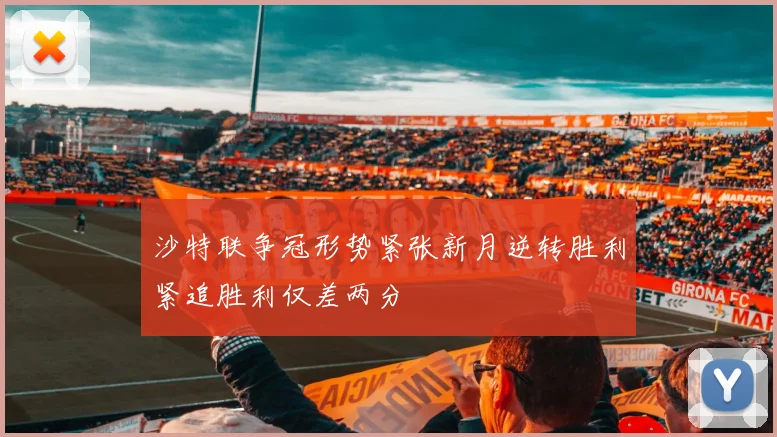 沙特联争冠形势紧张新月逆转胜利紧追胜利仅差两分