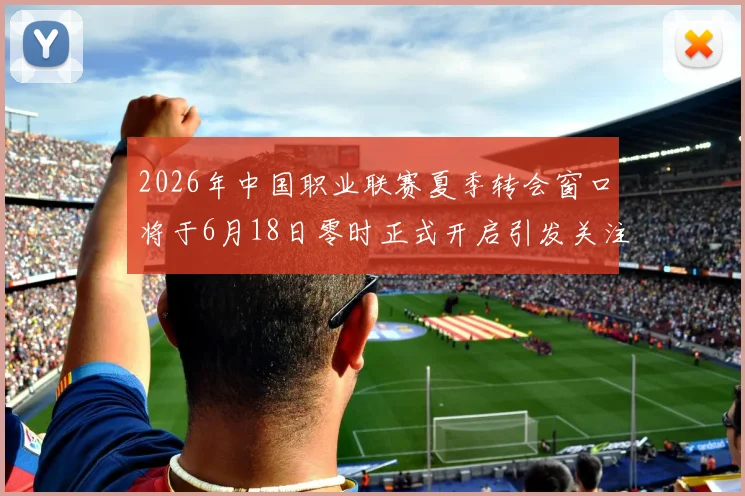 2026年中国职业联赛夏季转会窗口将于6月18日零时正式开启引发关注