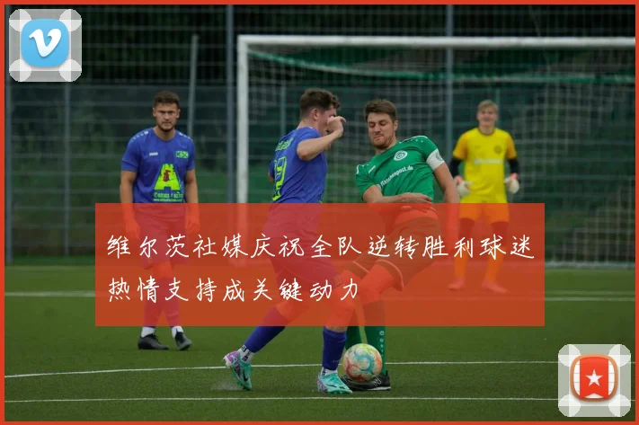 维尔茨社媒庆祝全队逆转胜利球迷热情支持成关键动力