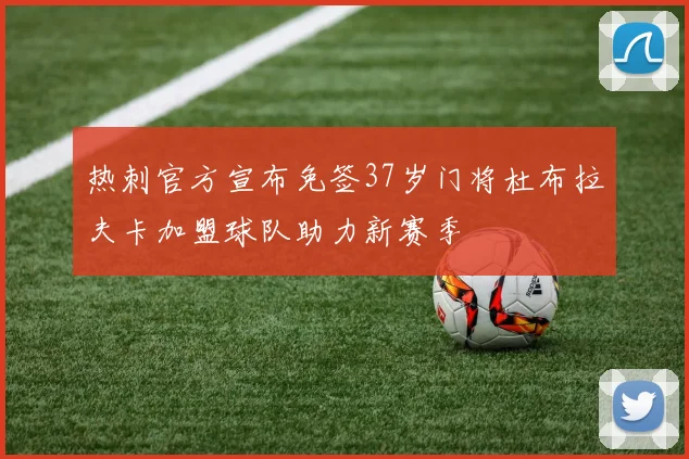 热刺官方宣布免签37岁门将杜布拉夫卡加盟球队助力新赛季