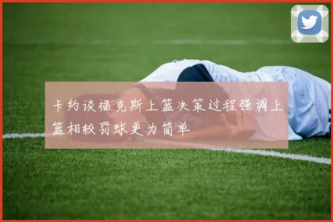 卡约谈福克斯上篮决策过程强调上篮相较罚球更为简单