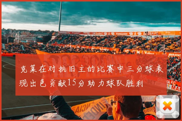 克莱在对抗旧主的比赛中三分球表现出色贡献15分助力球队胜利