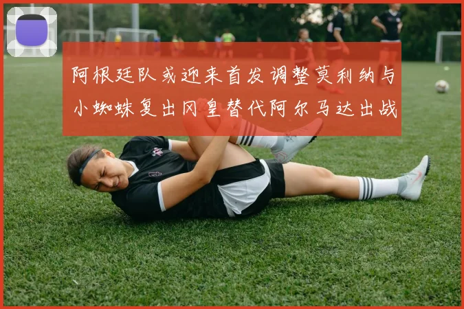 阿根廷队或迎来首发调整莫利纳与小蜘蛛复出冈皇替代阿尔马达出战