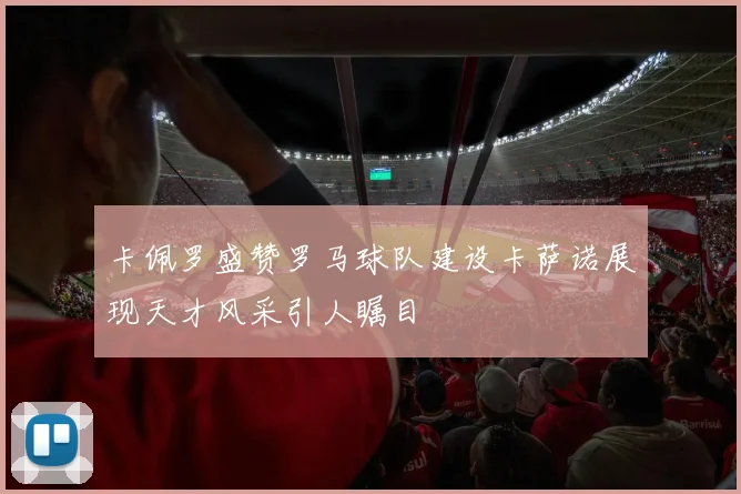 卡佩罗盛赞罗马球队建设卡萨诺展现天才风采引人瞩目