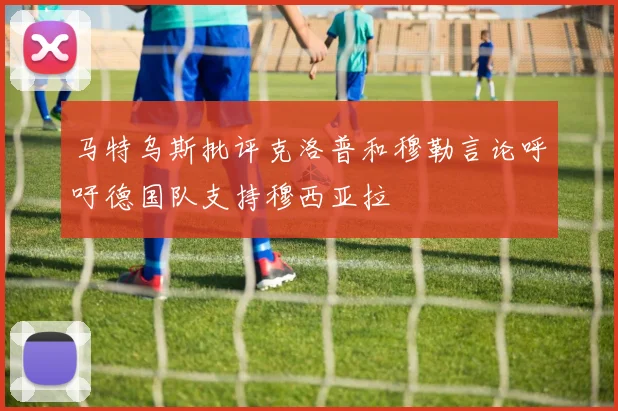 马特乌斯批评克洛普和穆勒言论呼吁德国队支持穆西亚拉
