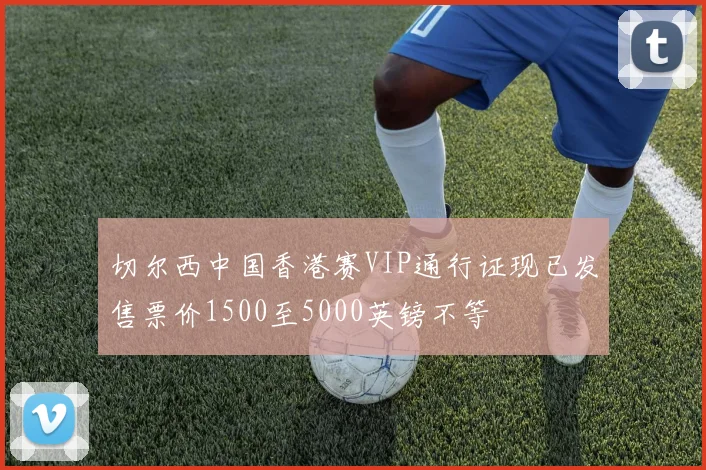 切尔西中国香港赛VIP通行证现已发售票价1500至5000英镑不等
