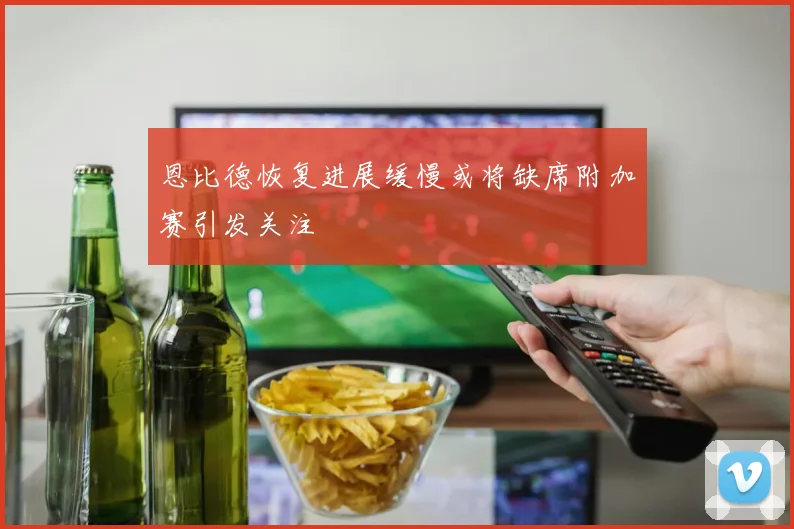 恩比德恢复进展缓慢或将缺席附加赛引发关注