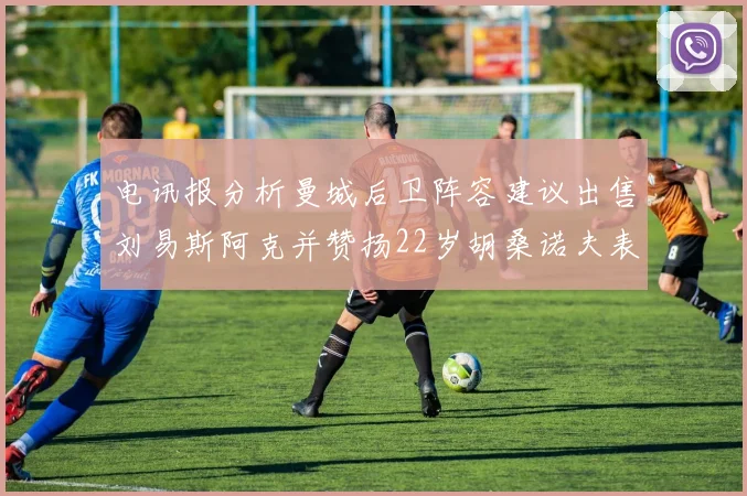 电讯报分析曼城后卫阵容建议出售刘易斯阿克并赞扬22岁胡桑诺夫表现出色