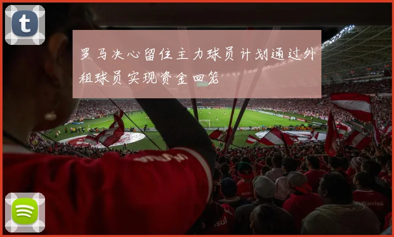 罗马决心留住主力球员计划通过外租球员实现资金回笼