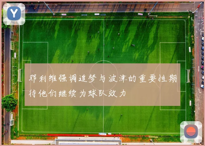 邓利维强调追梦与波津的重要性期待他们继续为球队效力