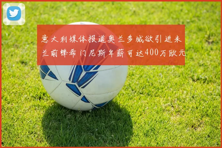 意大利媒体报道奥兰多城欲引进米兰前锋希门尼斯年薪可达400万欧元