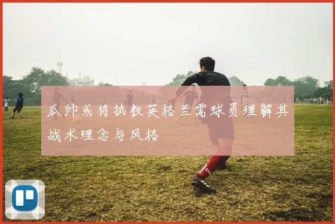 瓜帅或将执教英格兰需球员理解其战术理念与风格
