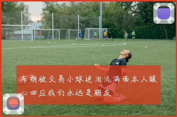 布朗被交易小球迷泪流满面本人暖心回应我们永远是朋友