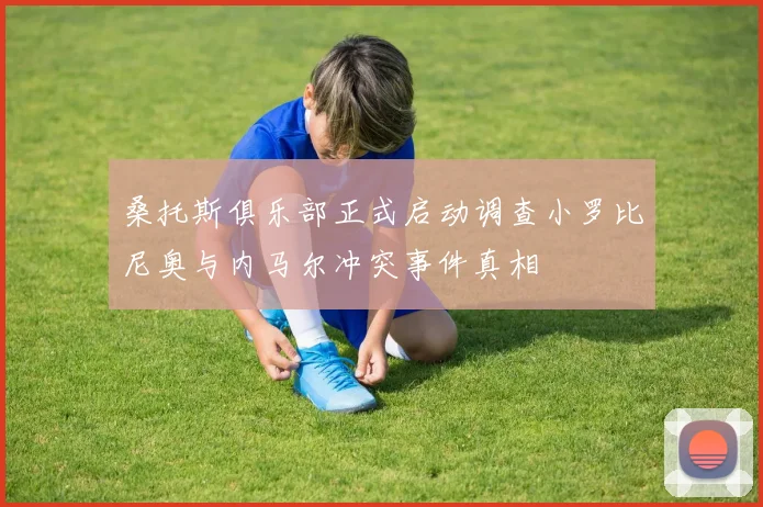 桑托斯俱乐部正式启动调查小罗比尼奥与内马尔冲突事件真相
