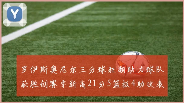 罗伊斯奥尼尔三分球狂潮助力球队获胜创赛季新高21分5篮板4助攻表现出色