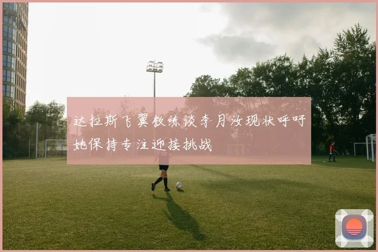 达拉斯飞翼教练谈李月汝现状呼吁她保持专注迎接挑战