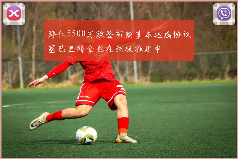 拜仁5500万欧签布朗基本达成协议塞巴里转会也在积极推进中