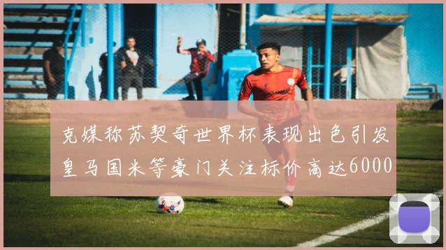 克媒称苏契奇世界杯表现出色引发皇马国米等豪门关注标价高达6000万欧