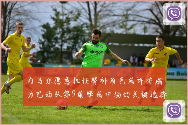 内马尔愿意担任替补角色或许将成为巴西队第9前锋或中场的关键选择