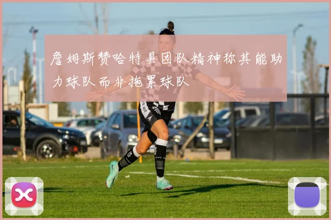 詹姆斯赞哈特具团队精神称其能助力球队而非拖累球队
