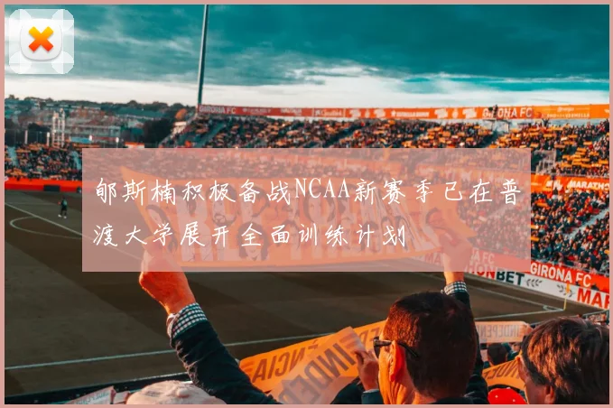 郇斯楠积极备战NCAA新赛季已在普渡大学展开全面训练计划