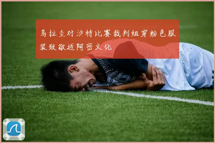 乌拉圭对沙特比赛裁判组穿粉色服装致敬迈阿密文化