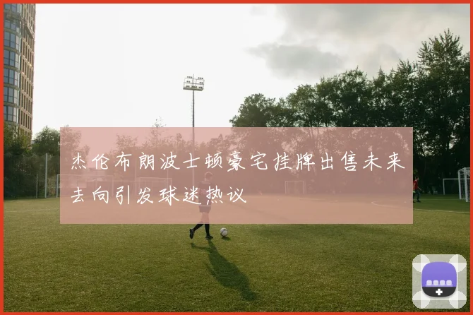 杰伦布朗波士顿豪宅挂牌出售未来去向引发球迷热议