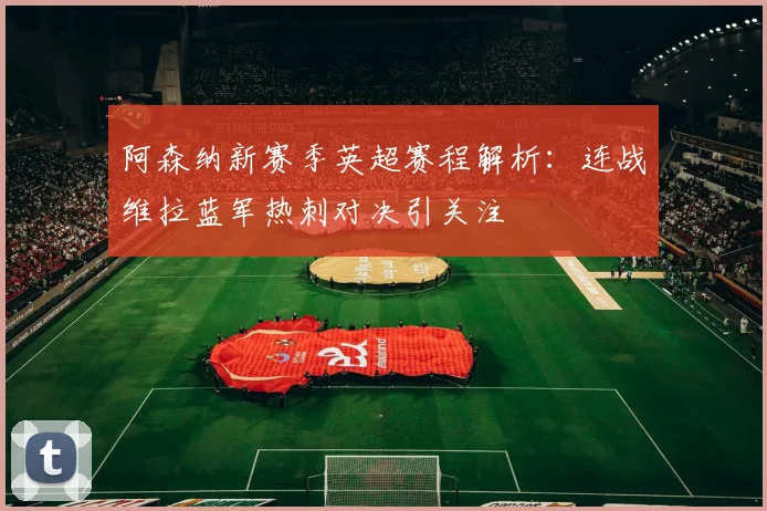 阿森纳新赛季英超赛程解析：连战维拉蓝军热刺对决引关注