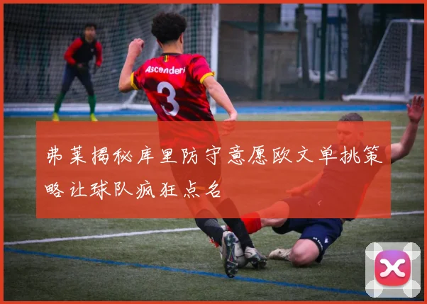 弗莱揭秘库里防守意愿欧文单挑策略让球队疯狂点名