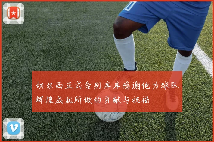 切尔西正式告别库库感谢他为球队辉煌成就所做的贡献与祝福