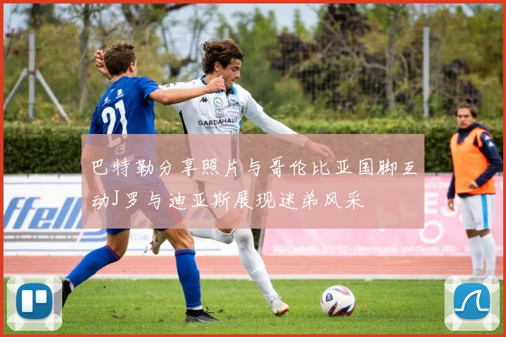 巴特勒分享照片与哥伦比亚国脚互动J罗与迪亚斯展现迷弟风采
