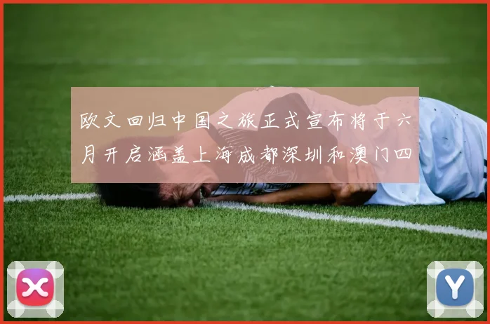 欧文回归中国之旅正式宣布将于六月开启涵盖上海成都深圳和澳门四大城市