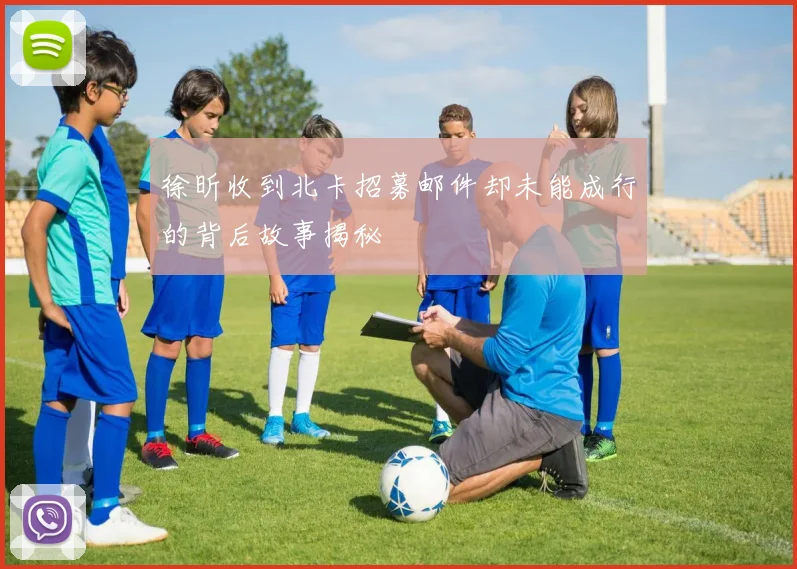 徐昕收到北卡招募邮件却未能成行的背后故事揭秘