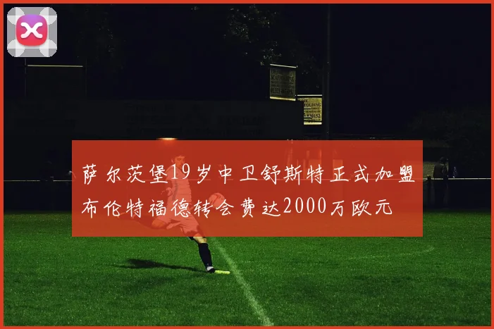 萨尔茨堡19岁中卫舒斯特正式加盟布伦特福德转会费达2000万欧元