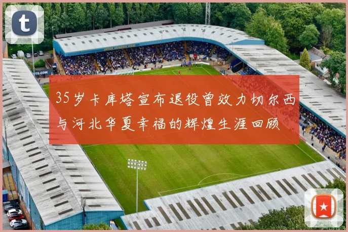35岁卡库塔宣布退役曾效力切尔西与河北华夏幸福的辉煌生涯回顾