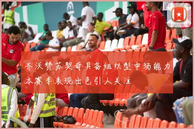 齐沃赞苏契奇具备组织型中场能力本赛季表现出色引人关注