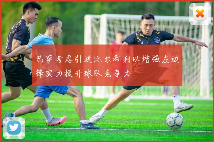 巴萨考虑引进比尔希利以增强左边锋实力提升球队竞争力