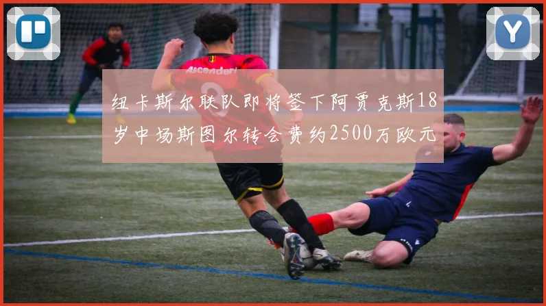 纽卡斯尔联队即将签下阿贾克斯18岁中场斯图尔转会费约2500万欧元