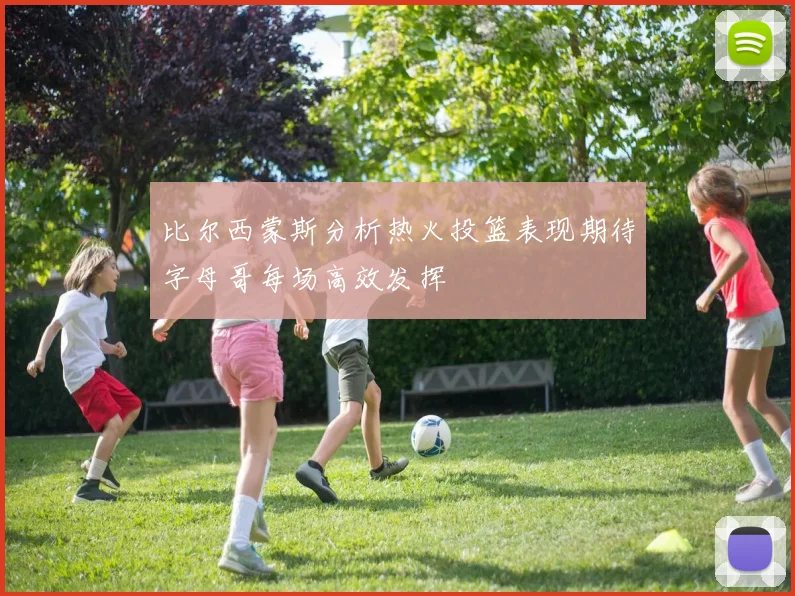比尔西蒙斯分析热火投篮表现期待字母哥每场高效发挥
